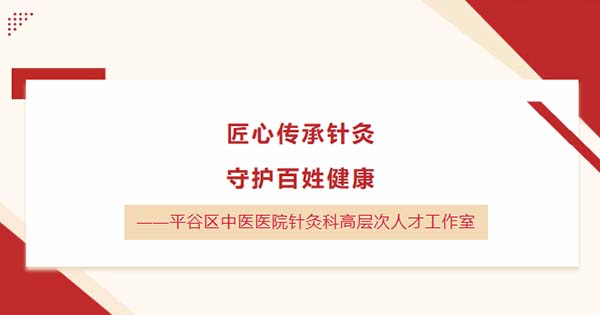 匠心传承针灸，守护百姓健康——平谷区中医医院针灸科高层次人才工作室